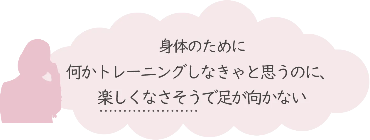 身体のために何かトレーニングしなきゃと思うのに、楽しくなさそうで足が向かない