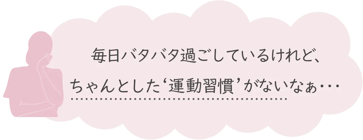 毎日バタバタ過ごしているけれど、ちゃんとした運動習慣がないなぁ